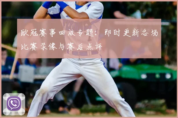 欧冠赛事回放专题：即时更新各场比赛录像与赛后点评