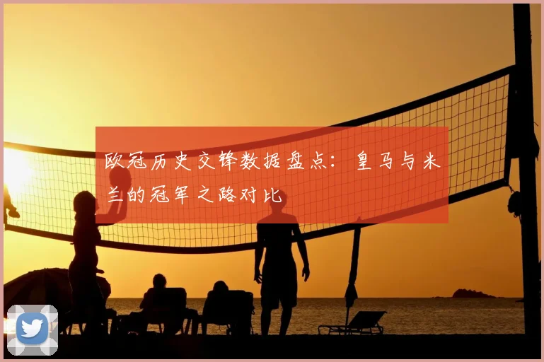 欧冠历史交锋数据盘点：皇马与米兰的冠军之路对比