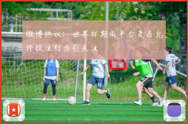 微博热议：世界杯期间平台是否允许投注行为引关注