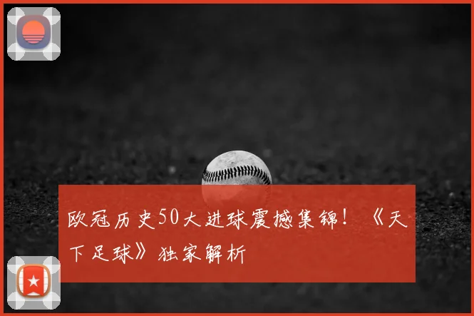 欧冠历史50大进球震撼集锦！《天下足球》独家解析