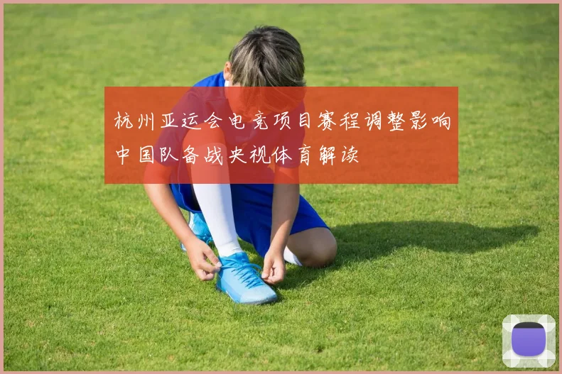 杭州亚运会电竞项目赛程调整影响中国队备战央视体育解读