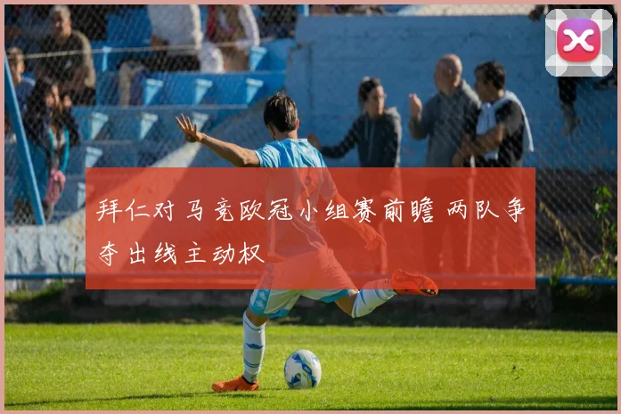 拜仁对马竞欧冠小组赛前瞻 两队争夺出线主动权