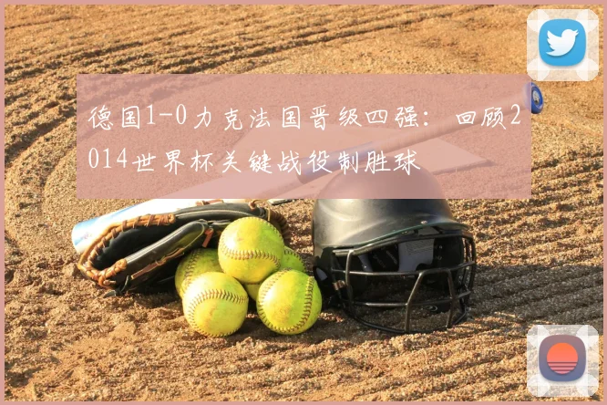 德国1-0力克法国晋级四强：回顾2014世界杯关键战役制胜球