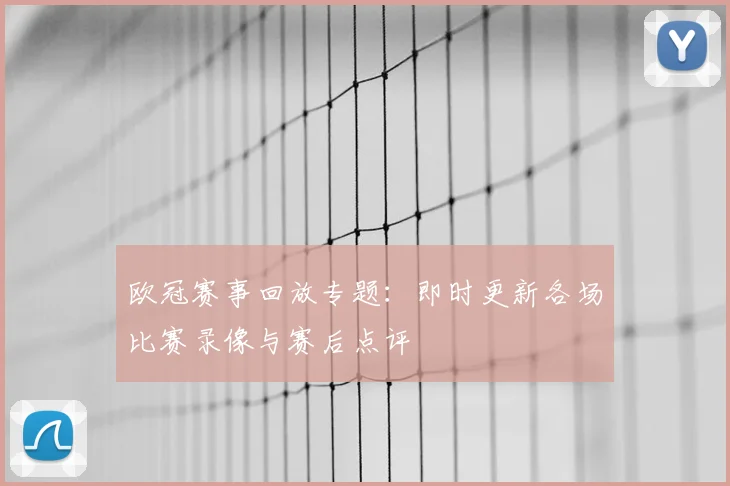 欧冠赛事回放专题：即时更新各场比赛录像与赛后点评