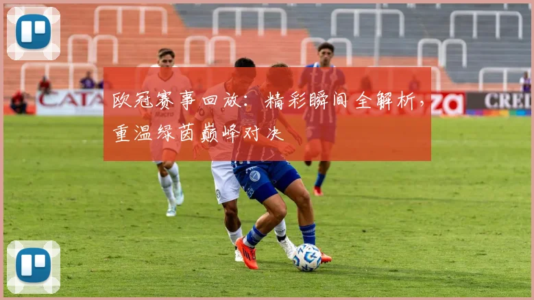欧冠赛事回放：精彩瞬间全解析，重温绿茵巅峰对决