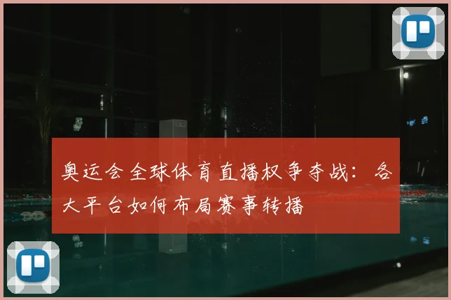 奥运会全球体育直播权争夺战:各大平台如何布局赛事转播