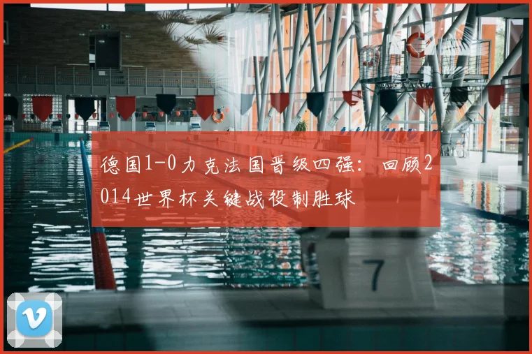 德国1-0力克法国晋级四强：回顾2014世界杯关键战役制胜球