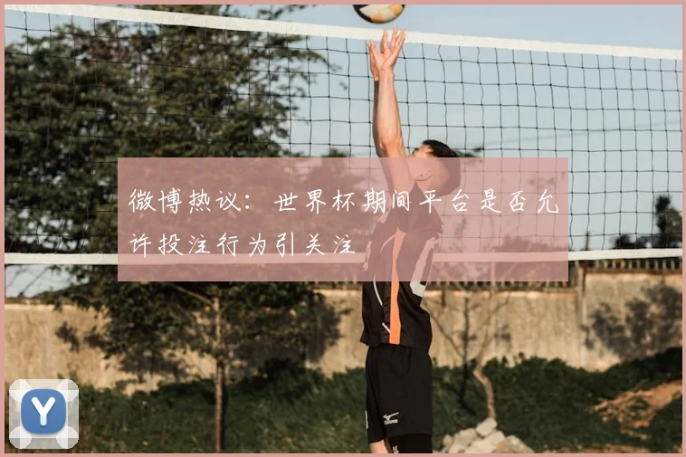 微博热议：世界杯期间平台是否允许投注行为引关注