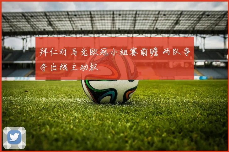 拜仁对马竞欧冠小组赛前瞻 两队争夺出线主动权