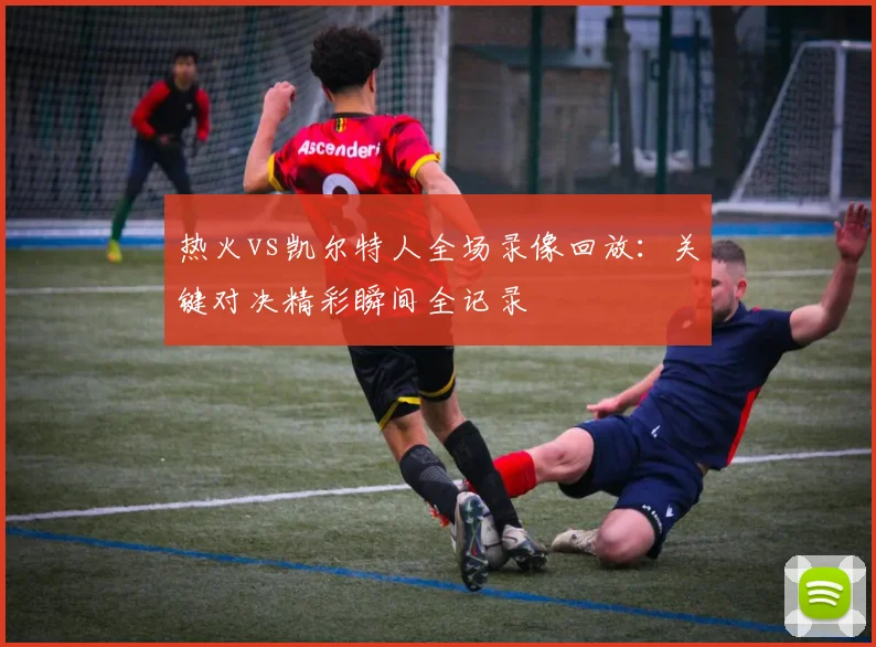 热火vs凯尔特人全场录像回放：关键对决精彩瞬间全记录
